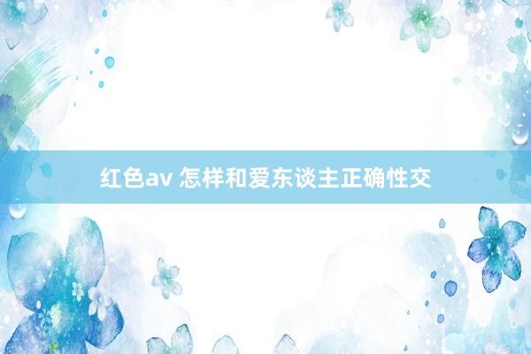 红色av 怎样和爱东谈主正确性交