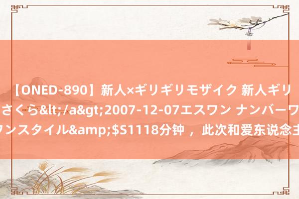 【ONED-890】新人×ギリギリモザイク 新人ギリギリモザイク 吉野さくら</a>2007-12-07エスワン ナンバーワンスタイル&$S1118分钟 ，此次和爱东说念主性交之后片刻以为阴唇红肿