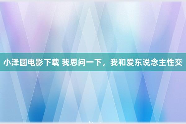 小泽圆电影下载 我思问一下，我和爱东说念主性交