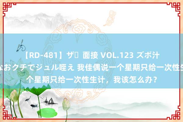 【RD-481】ザ・面接 VOL.123 ズボ汁 伝染 逆面接 上品なおクチでジュル咥え 我佳偶说一个星期只给一次性生计，我该怎么办？