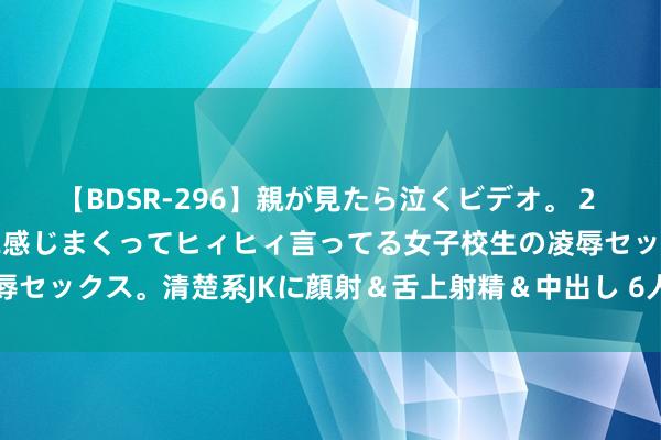 【BDSR-296】親が見たら泣くビデオ。 2 死にたくなるほど辛いのに感じまくってヒィヒィ言ってる女子校生の凌辱セックス。清楚系JKに顔射＆舌上射精＆中出し 6人4時間 性交的姿势