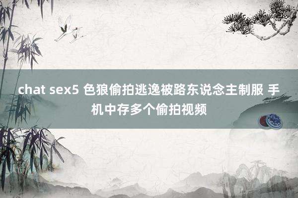 chat sex5 色狼偷拍逃逸被路东说念主制服 手机中存多个偷拍视频