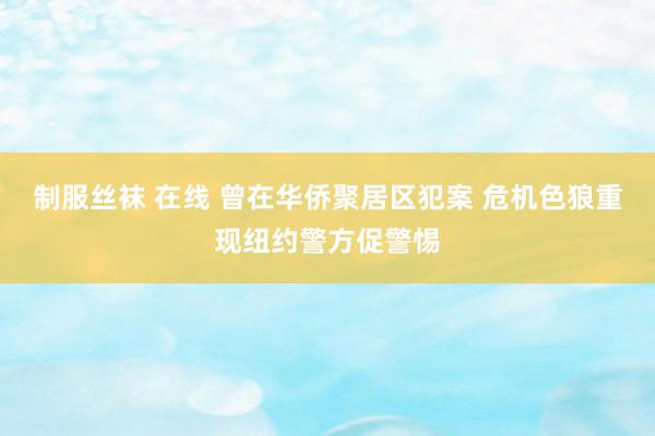 制服丝袜 在线 曾在华侨聚居区犯案 危机色狼重现纽约警方促警惕