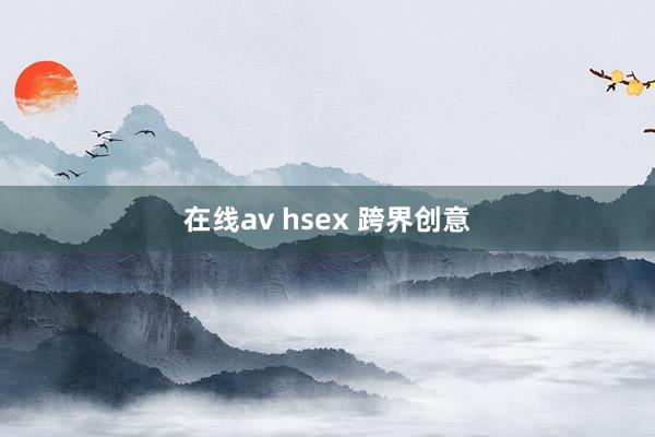 在线av hsex 跨界创意