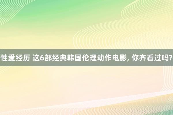 性爱经历 这6部经典韩国伦理动作电影， 你齐看过吗?