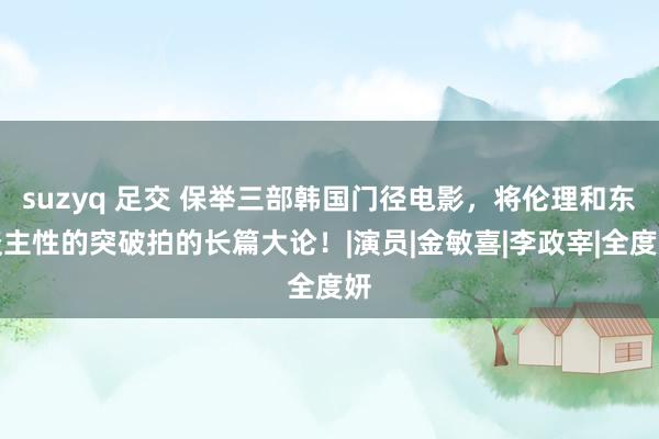 suzyq 足交 保举三部韩国门径电影，将伦理和东谈主性的突破拍的长篇大论！|演员|金敏喜|李政宰|全度妍