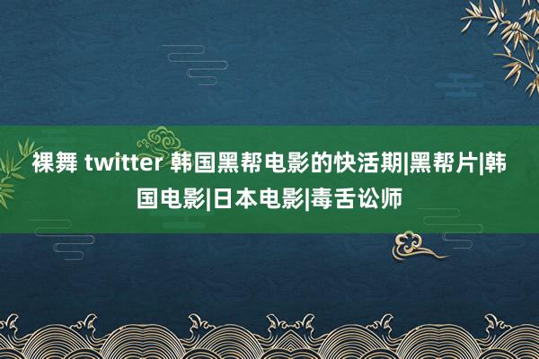 裸舞 twitter 韩国黑帮电影的快活期|黑帮片|韩国电影|日本电影|毒舌讼师