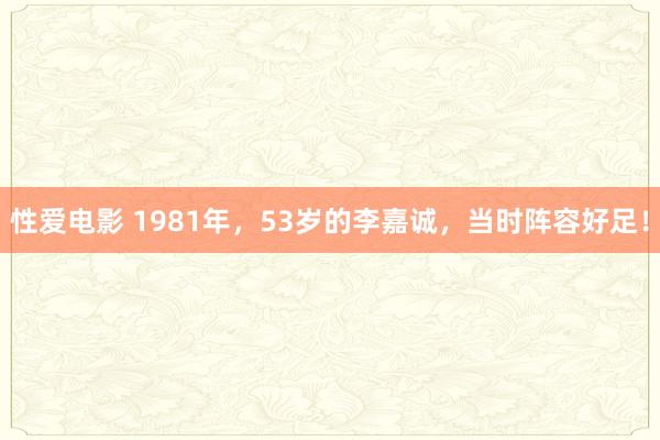 性爱电影 1981年，53岁的李嘉诚，当时阵容好足！