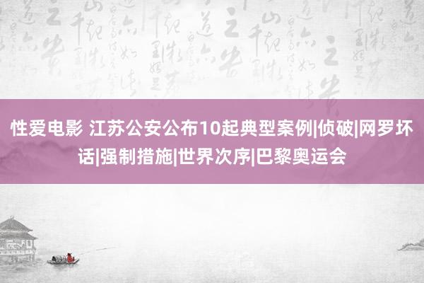 性爱电影 江苏公安公布10起典型案例|侦破|网罗坏话|强制措施|世界次序|巴黎奥运会