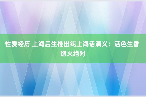 性爱经历 上海后生推出纯上海话演义：活色生香 烟火绝对