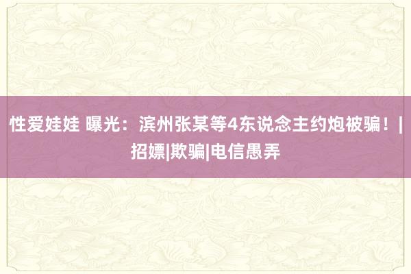 性爱娃娃 曝光：滨州张某等4东说念主约炮被骗！|招嫖|欺骗|电信愚弄