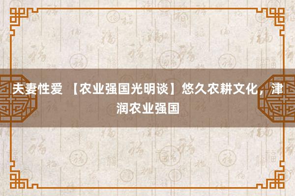 夫妻性爱 【农业强国光明谈】悠久农耕文化，津润农业强国