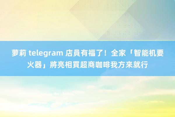 萝莉 telegram 店員有福了！全家「智能机要火器」將亮相　買超商咖啡我方來就行