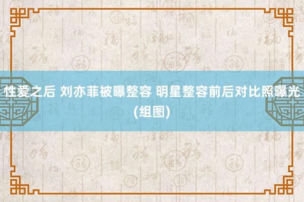 性爱之后 刘亦菲被曝整容 明星整容前后对比照曝光(组图)