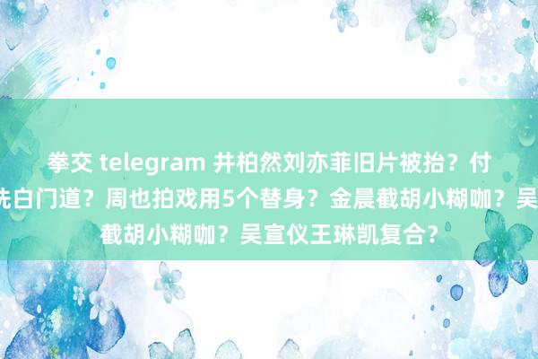 拳交 telegram 井柏然刘亦菲旧片被抬？付辛博效仿周一围洗白门道？周也拍戏用5个替身？金晨截胡小糊咖？吴宣仪王琳凯复合？