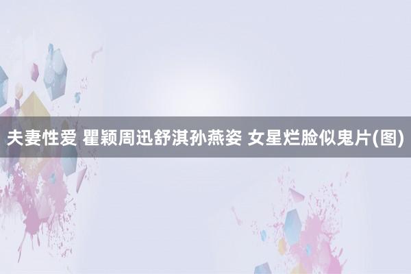 夫妻性爱 瞿颖周迅舒淇孙燕姿 女星烂脸似鬼片(图)