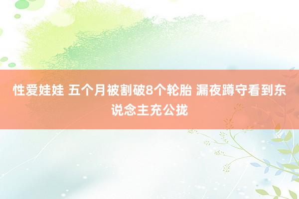 性爱娃娃 五个月被割破8个轮胎 漏夜蹲守看到东说念主充公拢