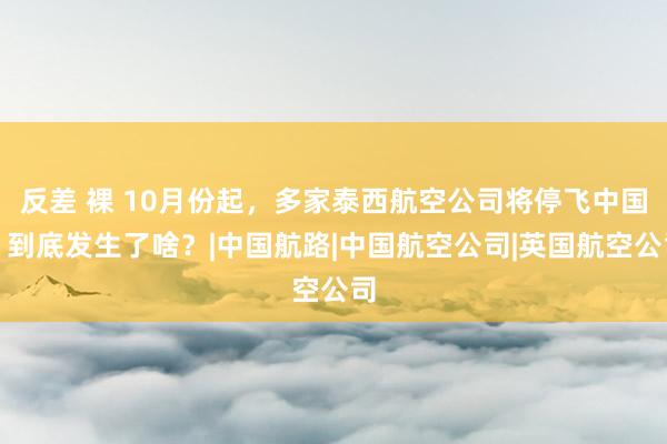 反差 裸 10月份起，多家泰西航空公司将停飞中国，到底发生了啥？|中国航路|中国航空公司|英国航空公司