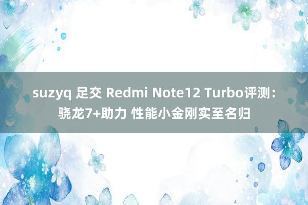 suzyq 足交 Redmi Note12 Turbo评测：骁龙7+助力 性能小金刚实至名归