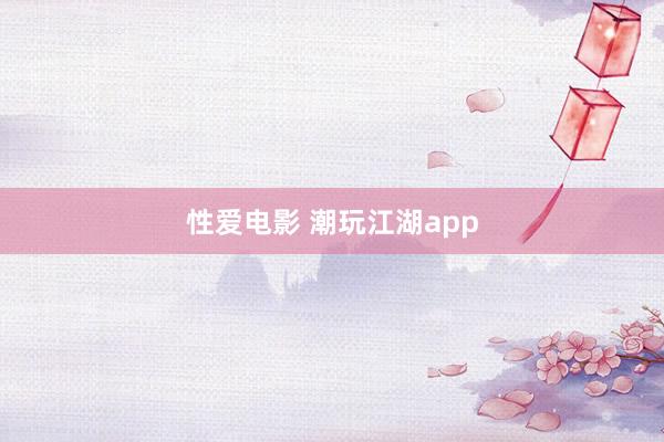 性爱电影 潮玩江湖app