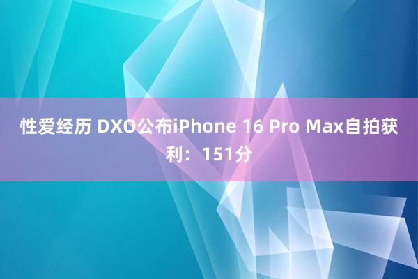 性爱经历 DXO公布iPhone 16 Pro Max自拍获利：151分