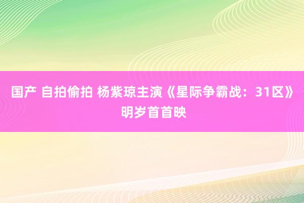 国产 自拍偷拍 杨紫琼主演《星际争霸战：31区》 明岁首首映