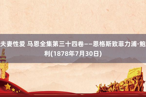 夫妻性爱 马恩全集第三十四卷——恩格斯致菲力浦·鲍利(1878年7月30日)