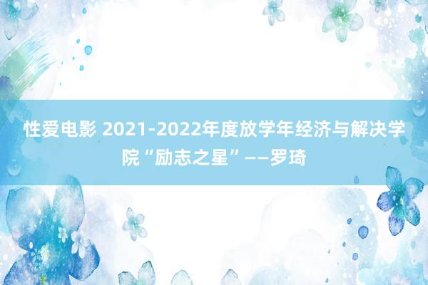 性爱电影 2021-2022年度放学年经济与解决学院“励志之星”——罗琦