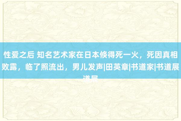 性爱之后 知名艺术家在日本倏得死一火，死因真相败露，临了照流出，男儿发声|田英章|书道家|书道展