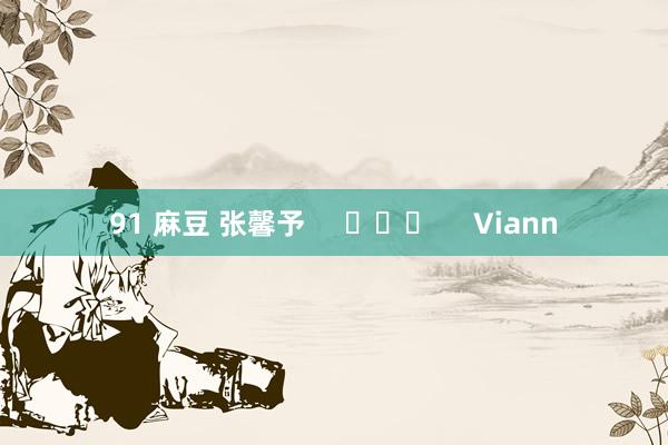 91 麻豆 张馨予     			     Viann