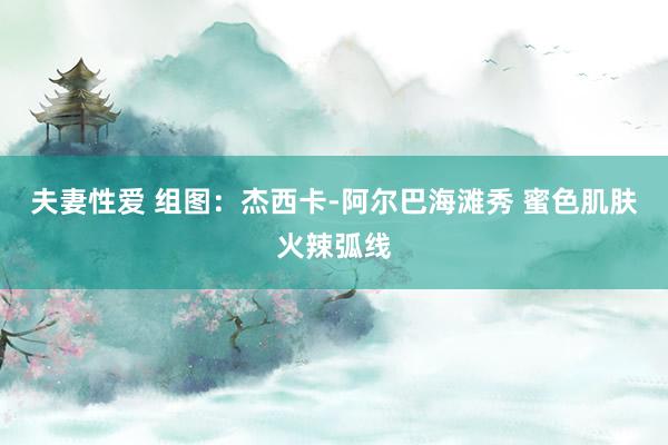 夫妻性爱 组图：杰西卡-阿尔巴海滩秀 蜜色肌肤火辣弧线