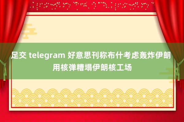 足交 telegram 好意思刊称布什考虑轰炸伊朗 用核弹糟塌伊朗核工场