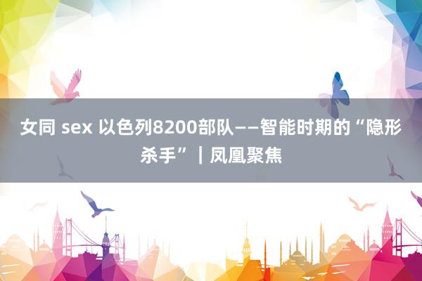 女同 sex 以色列8200部队——智能时期的“隐形杀手”｜凤凰聚焦