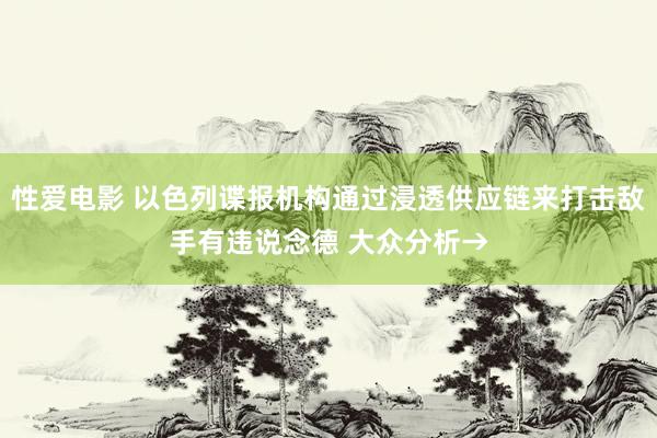 性爱电影 以色列谍报机构通过浸透供应链来打击敌手有违说念德 大众分析→