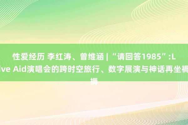 性爱经历 李红涛、曾维涵 | “请回答1985”:Live Aid演唱会的跨时空旅行、数字展演与神话再坐褥