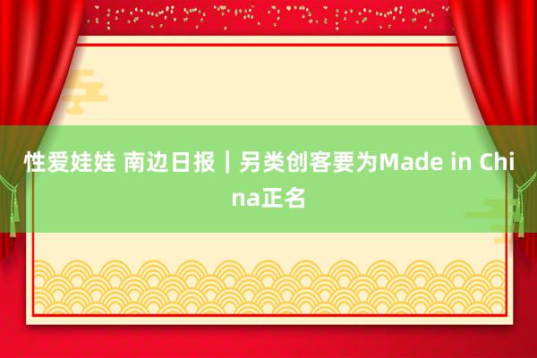 性爱娃娃 南边日报｜另类创客要为Made in China正名