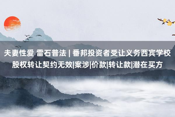 夫妻性爱 雷石普法 | 番邦投资者受让义务西宾学校股权转让契约无效|案涉|价款|转让款|潜在买方