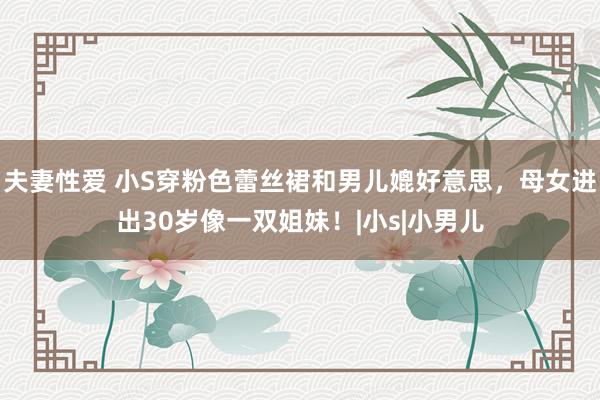 夫妻性爱 小S穿粉色蕾丝裙和男儿媲好意思，母女进出30岁像一双姐妹！|小s|小男儿