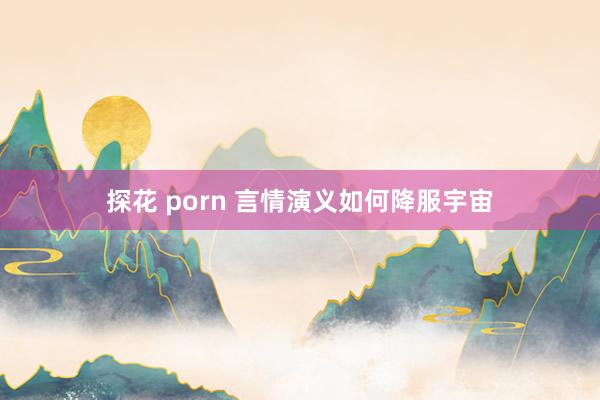 探花 porn 言情演义如何降服宇宙