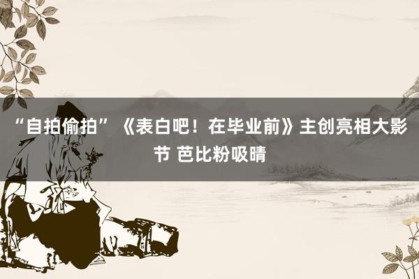 “自拍偷拍” 《表白吧！在毕业前》主创亮相大影节 芭比粉吸晴