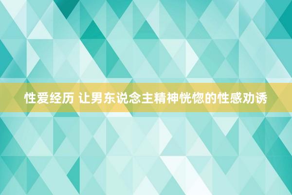 性爱经历 让男东说念主精神恍惚的性感劝诱