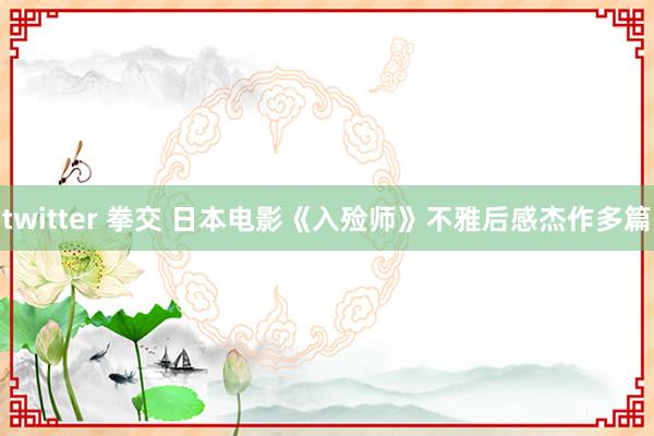 twitter 拳交 日本电影《入殓师》不雅后感杰作多篇