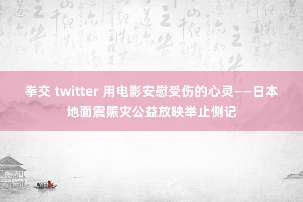 拳交 twitter 用电影安慰受伤的心灵——日本地面震赈灾公益放映举止侧记