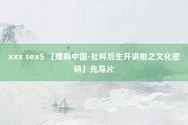 xxx sex5 【理响中国·社科后生开讲啦之文化密码】先导片