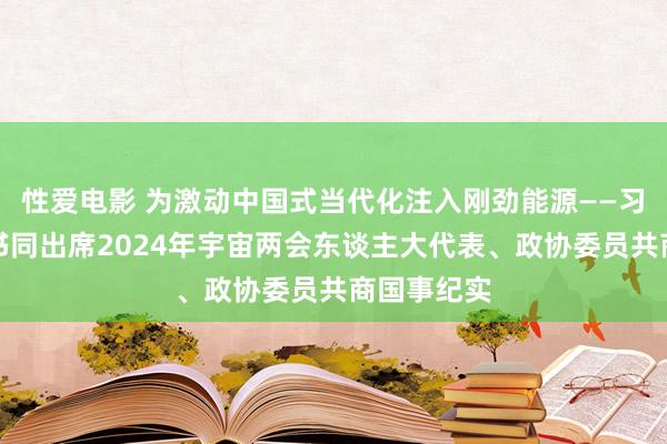 性爱电影 为激动中国式当代化注入刚劲能源——习近平总文书同出席2024年宇宙两会东谈主大代表、政协委员共商国事纪实