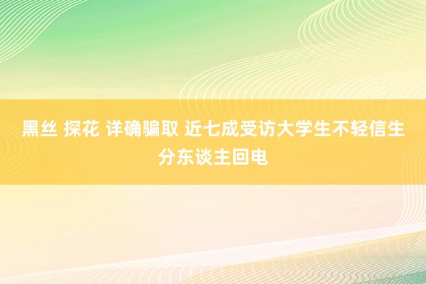 黑丝 探花 详确骗取 近七成受访大学生不轻信生分东谈主回电