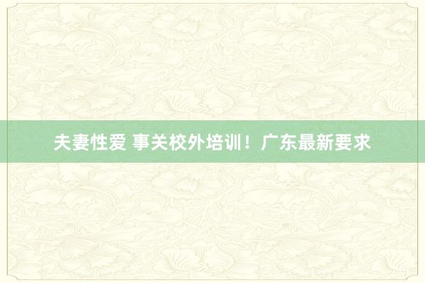 夫妻性爱 事关校外培训！广东最新要求