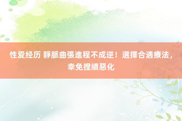 性爱经历 靜脈曲張進程不成逆！選擇合適療法，幸免捏續惡化