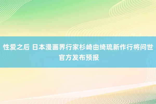 性爱之后 日本漫画界行家杉崎由绮琉新作行将问世 官方发布预报