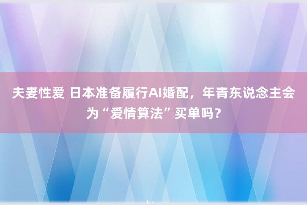 夫妻性爱 日本准备履行AI婚配，年青东说念主会为“爱情算法”买单吗？